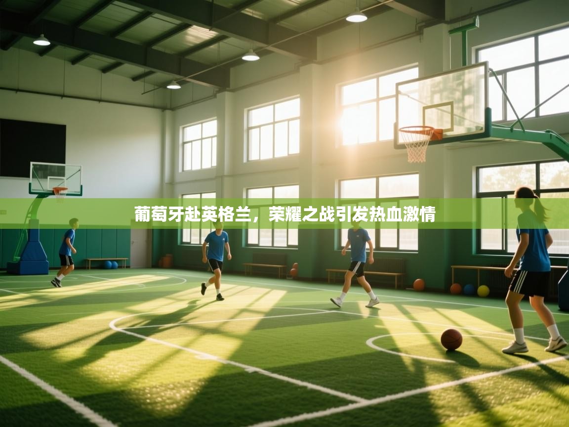 葡萄牙赴英格兰，荣耀之战引发热血激情